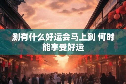 测有什么好运会马上到 何时能享受好运