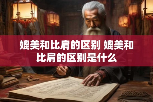 媲美和比肩的区别 媲美和比肩的区别是什么 媲美和比肩的区别 媲美和比肩的区别是什么