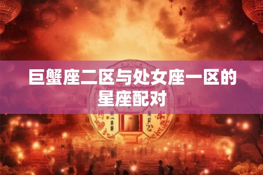 巨蟹座二区与处女座一区的星座配对
