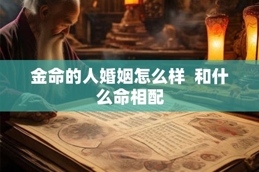 金命的人婚姻怎么样 和什么命相配 金命的人婚姻怎么样 和什么命相配