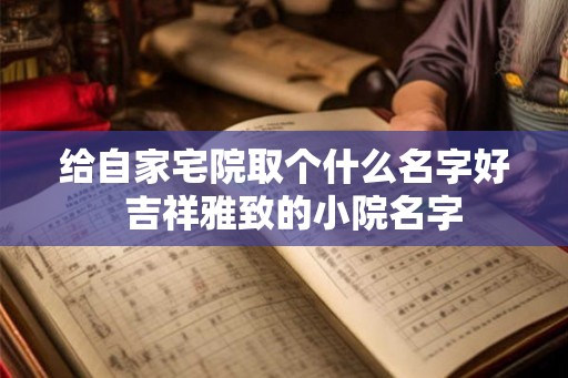 给自家宅院取个什么名字好  吉祥雅致的小院名字