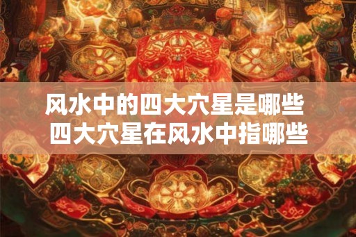 风水中的四大穴星是哪些 四大穴星在风水中指哪些