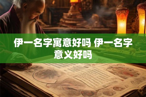 伊一名字寓意好吗 伊一名字意义好吗 伊一名字寓意好吗 伊一名字意义好吗