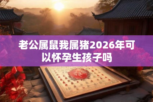 老公属鼠我属猪2026年可以怀孕生孩子吗
