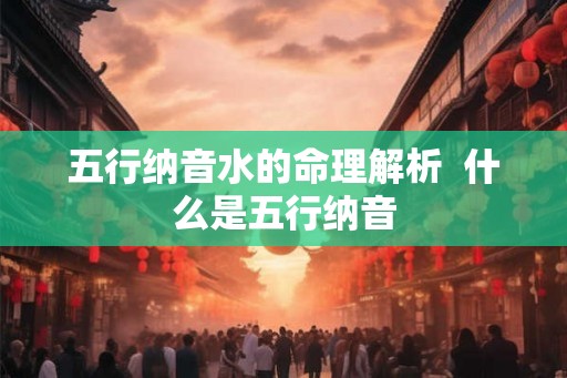 五行纳音水的命理解析 什么是五行纳音 五行纳音水的命理解析 什么是五行纳音