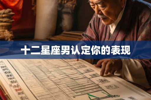十二星座男认定你的表现