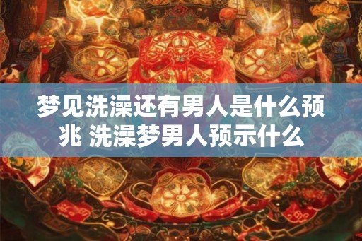 梦见洗澡还有男人是什么预兆 洗澡梦男人预示什么