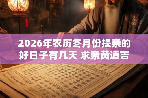 2026年农历冬月份提亲的好日子有几天 求亲黄道吉日查询 2026年农历冬月份提亲的好日子有几天 求亲黄道吉日查询