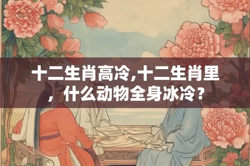 十二生肖高冷,十二生肖里，什么动物全身冰冷？