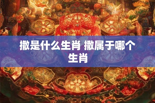 撒是什么生肖 撒属于哪个生肖