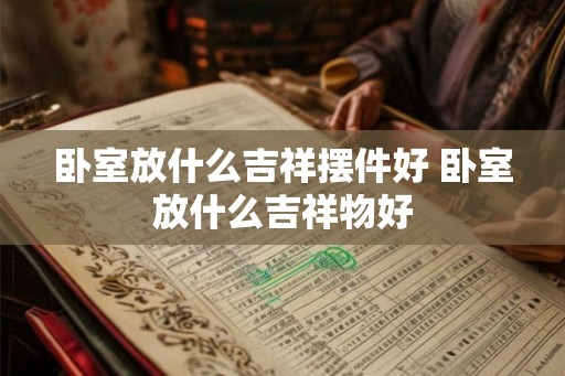 卧室放什么吉祥摆件好 卧室放什么吉祥物好 卧室放什么吉祥摆件好 卧室放什么吉祥物好