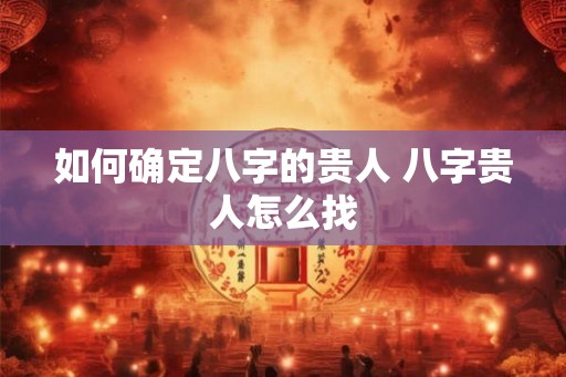 如何确定八字的贵人 八字贵人怎么找