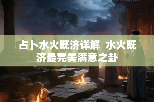 占卜水火既济详解  水火既济最完美满意之卦