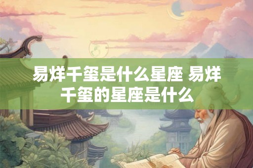 易烊千玺是什么星座 易烊千玺的星座是什么