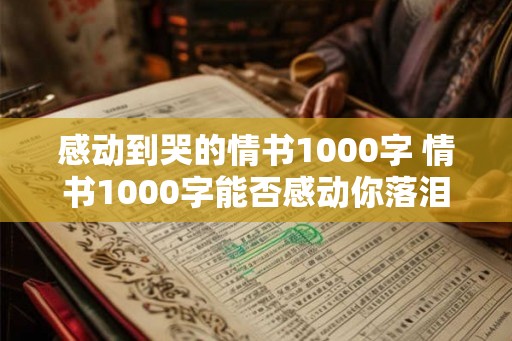 感动到哭的情书1000字 情书1000字能否感动你落泪
