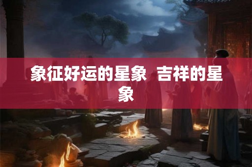 象征好运的星象 吉祥的星象 象征好运的星象 吉祥的星象
