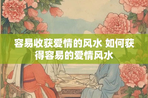 容易收获爱情的风水 如何获得容易的爱情风水