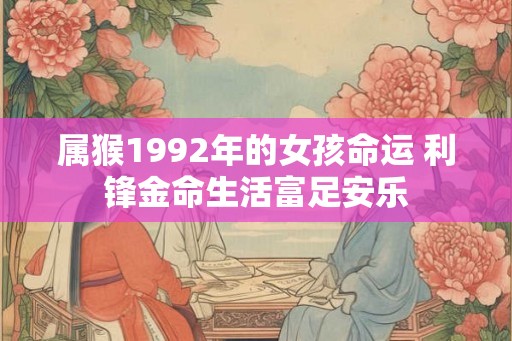 属猴1992年的女孩命运 利锋金命生活富足安乐 属猴1992年的女孩命运 利锋金命生活富足安乐