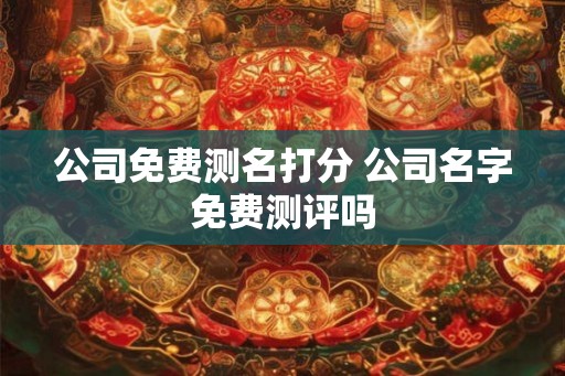 公司免费测名打分 公司名字免费测评吗