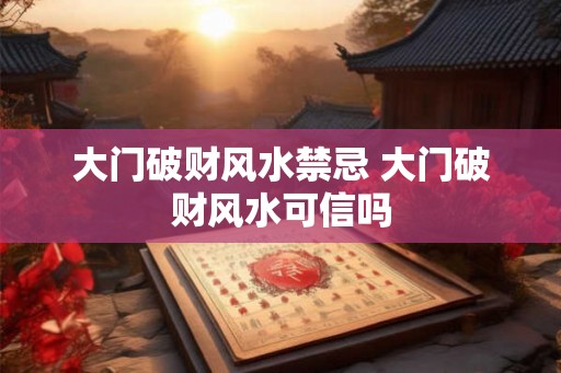 大门破财风水禁忌 大门破财风水可信吗