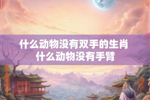 什么动物没有双手的生肖 什么动物没有手臂