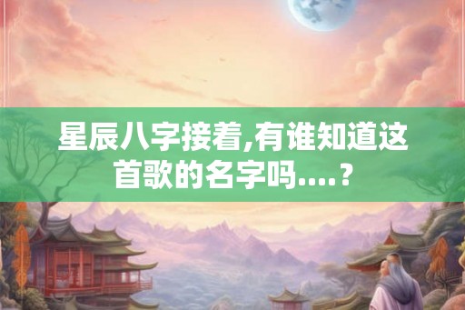 星辰八字接着,有谁知道这首歌的名字吗....？