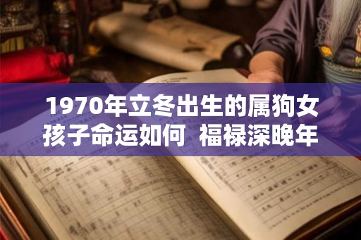 1970年立冬出生的属狗女孩子命运如何 福禄深晚年运强 1970年立冬出生的属狗女孩子命运如何 福禄深晚年运强