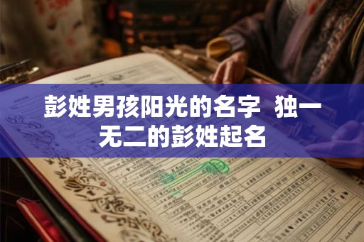彭姓男孩阳光的名字 独一无二的彭姓起名 彭姓男孩阳光的名字 独一无二的彭姓起名