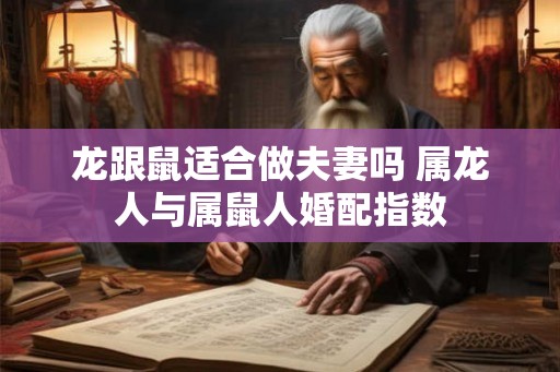 龙跟鼠适合做夫妻吗 属龙人与属鼠人婚配指数 龙跟鼠适合做夫妻吗 属龙人与属鼠人婚配指数