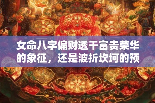 女命八字偏财透干富贵荣华的象征，还是波折坎坷的预兆？