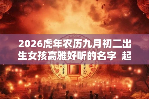 2026虎年农历九月初二出生女孩高雅好听的名字  起名最佳字