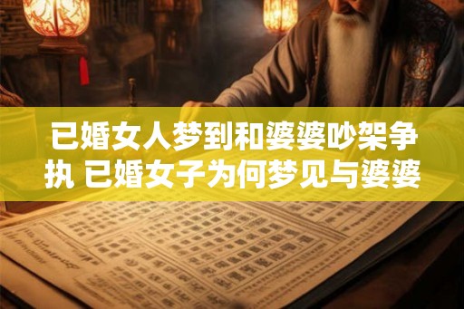 已婚女人梦到和婆婆吵架争执 已婚女子为何梦见与婆婆争吵
