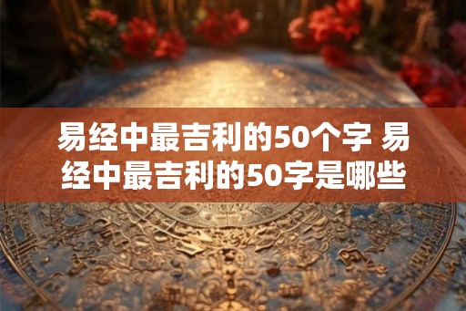 易经中最吉利的50个字 易经中最吉利的50字是哪些
