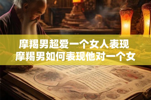 摩羯男超爱一个女人表现 摩羯男如何表现他对一个女人的超爱