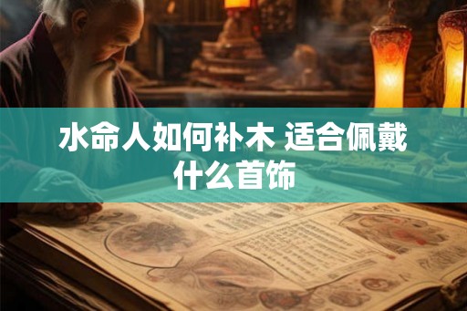 水命人如何补木 适合佩戴什么首饰