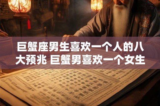 巨蟹座男生喜欢一个人的八大预兆 巨蟹男喜欢一个女生有哪些表现