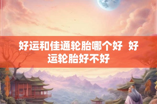 好运和佳通轮胎哪个好  好运轮胎好不好