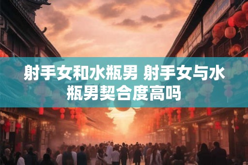 射手女和水瓶男 射手女与水瓶男契合度高吗