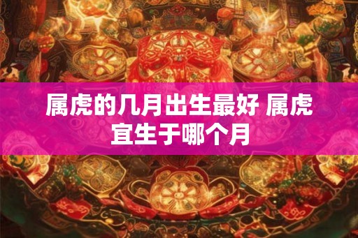 属虎的几月出生最好 属虎宜生于哪个月