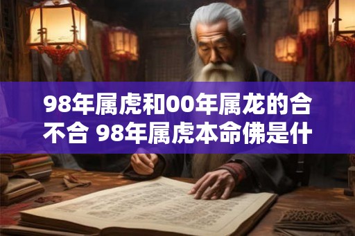 98年属虎和00年属龙的合不合 98年属虎本命佛是什么