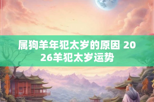 属狗羊年犯太岁的原因 2026羊犯太岁运势 属狗羊年犯太岁的原因 2026羊犯太岁运势