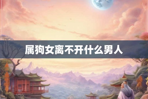 属狗女离不开什么男人 属狗女离不开什么男人