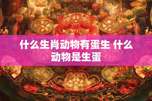 什么生肖动物有蛋生 什么动物是生蛋