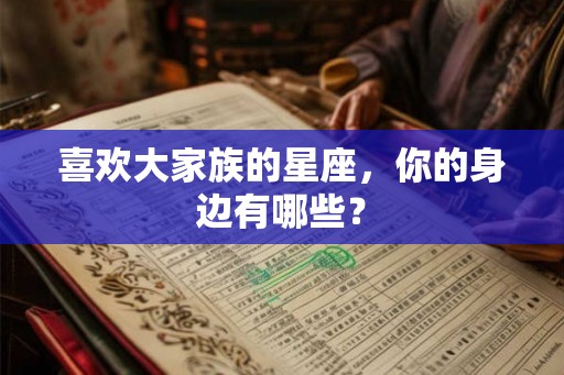 喜欢大家族的星座，你的身边有哪些？