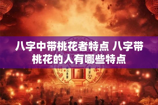 八字中带桃花者特点 八字带桃花的人有哪些特点 八字中带桃花者特点 八字带桃花的人有哪些特点