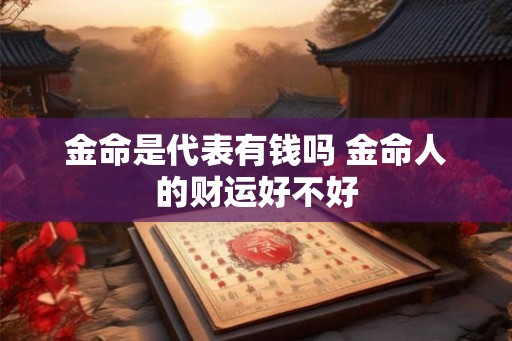 金命是代表有钱吗 金命人的财运好不好 金命是代表有钱吗 金命人的财运好不好