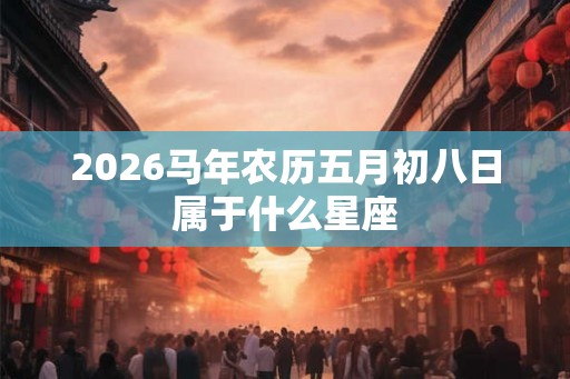 2026马年农历五月初八日属于什么星座 2026马年农历五月初八日属于什么星座