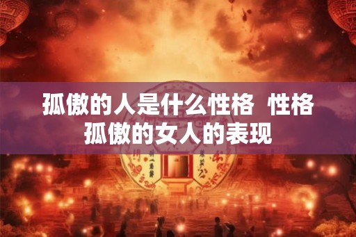 孤傲的人是什么性格  性格孤傲的女人的表现