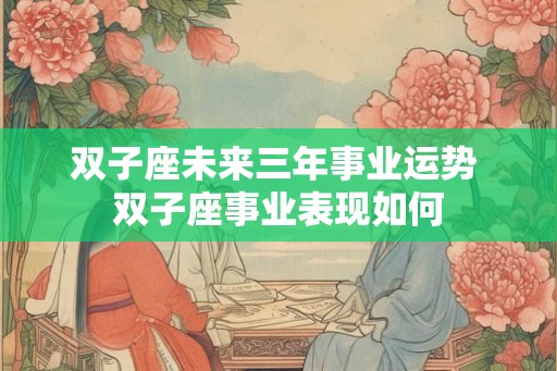 双子座未来三年事业运势 双子座事业表现如何