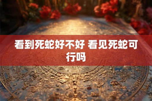 看到死蛇好不好 看见死蛇可行吗